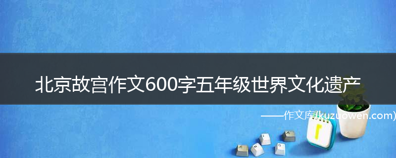 北京故宫作文600字五年级世界文化遗产