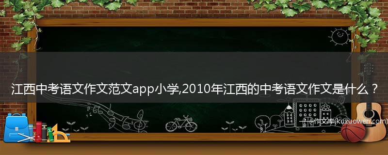 江西中考语文作文范文app小学,2010年江西的中考语文作文是什么？