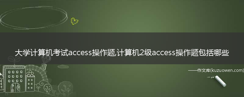 大学计算机考试access操作题,计算机2级access操作题包括哪些