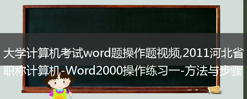大学计算机考试word题操作题视频,2011河北省职称计算机-Word2000操作练习一-方法与步骤