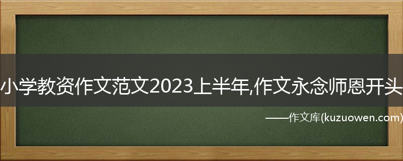 小学教资作文范文2023上半年,作文永念师恩开头