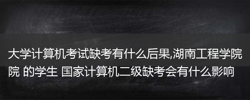 大学计算机考试缺考有什么后果,湖南工程学院 的学生 国家计算机二级缺考会有什么影响