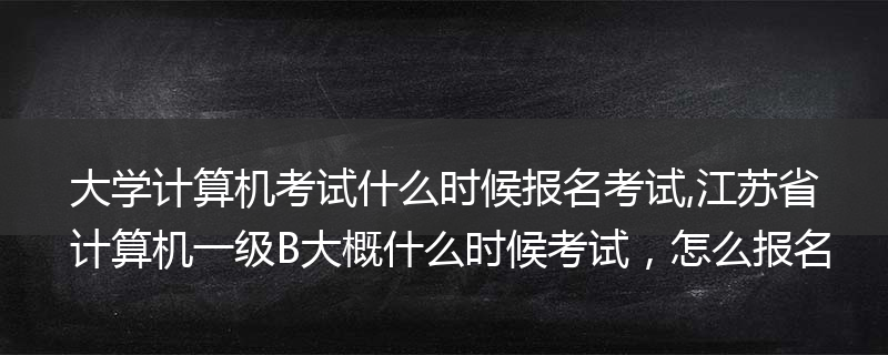 大学计算机考试什么时候报名考试,江苏省计算机一级B大概什么时候考试，怎么报名