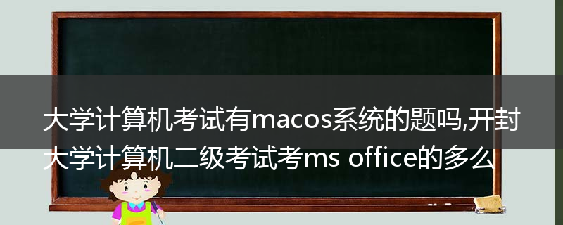 大学计算机考试有macos系统的题吗,开封大学计算机二级考试考ms office的多么