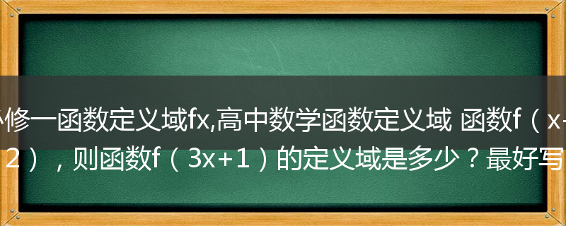 高中数学必修一函数定义域fx,高中数学函数定义域 函数f（x-1）的定义域是（-2，2），则函数f（3x+1）的定义域是多少？最好写出求解过程